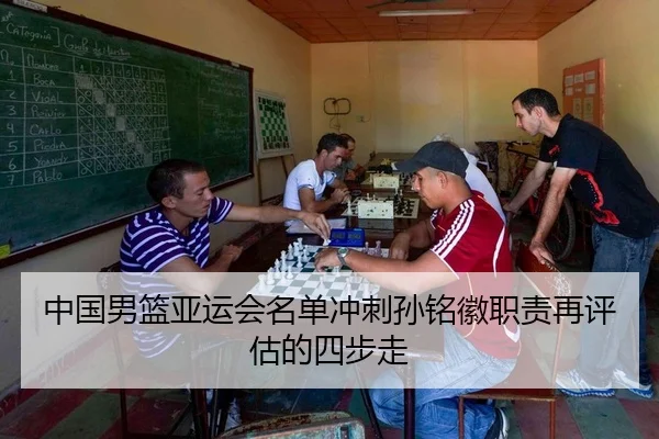 中国男篮亚运会名单冲刺孙铭徽职责再评估的四步走